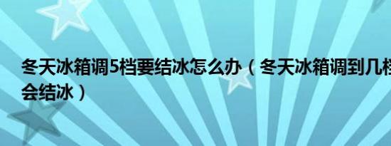 冬天冰箱调5档要结冰怎么办（冬天冰箱调到几档最合适不会结冰）