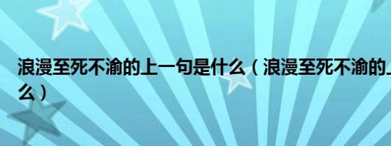 浪漫至死不渝的上一句是什么（浪漫至死不渝的上一句是什么）