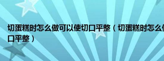 切蛋糕时怎么做可以使切口平整（切蛋糕时怎么做可以使切口平整）