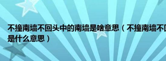 不撞南墙不回头中的南墙是啥意思（不撞南墙不回头的南墙是什么意思）