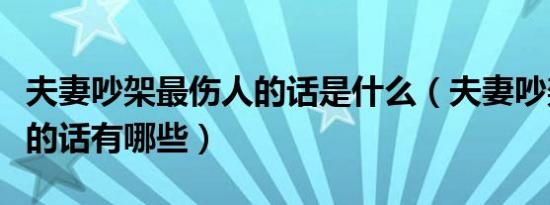 夫妻吵架最伤人的话是什么（夫妻吵架最伤人的话有哪些）