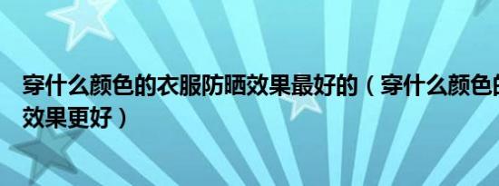 穿什么颜色的衣服防晒效果最好的（穿什么颜色的衣服防晒效果更好）