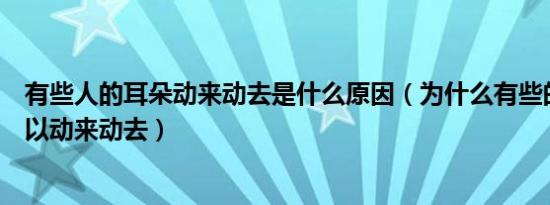 有些人的耳朵动来动去是什么原因（为什么有些的人耳朵可以动来动去）