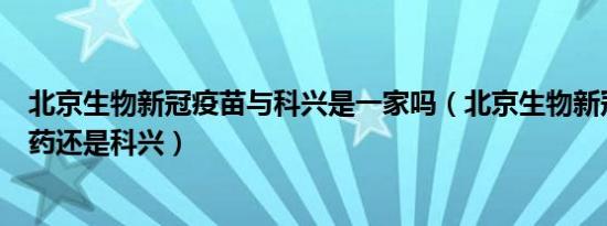 北京生物新冠疫苗与科兴是一家吗（北京生物新冠疫苗是国药还是科兴）