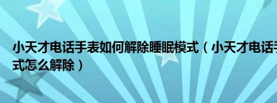 小天才电话手表如何解除睡眠模式（小天才电话手表睡眠模式怎么解除）