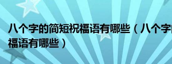 八个字的简短祝福语有哪些（八个字的简短祝福语有哪些）