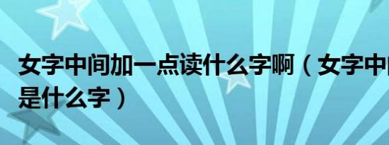 女字中间加一点读什么字啊（女字中间加一点是什么字）