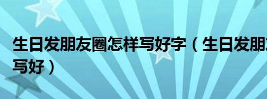 生日发朋友圈怎样写好字（生日发朋友圈怎样写好）