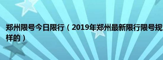 郑州限号今日限行（2019年郑州最新限行限号规定公告是怎样的）