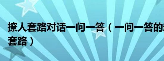撩人套路对话一问一答（一问一答的超甜撩人套路）