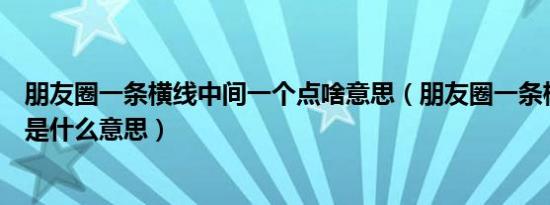 朋友圈一条横线中间一个点啥意思（朋友圈一条横线一个点是什么意思）