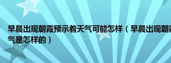 早晨出现朝霞预示着天气可能怎样（早晨出现朝霞预示着天气是怎样的）