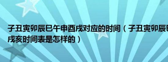 子丑寅卯辰巳午申酉戌对应的时间（子丑寅卯辰巳午未申酉戌亥时间表是怎样的）