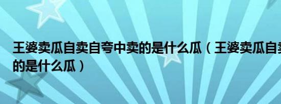 王婆卖瓜自卖自夸中卖的是什么瓜（王婆卖瓜自卖自夸中卖的是什么瓜）