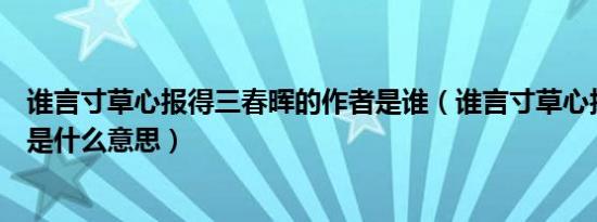 谁言寸草心报得三春晖的作者是谁（谁言寸草心报得三春晖是什么意思）