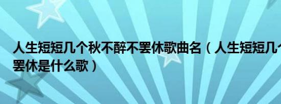 人生短短几个秋不醉不罢休歌曲名（人生短短几个秋不醉不罢休是什么歌）