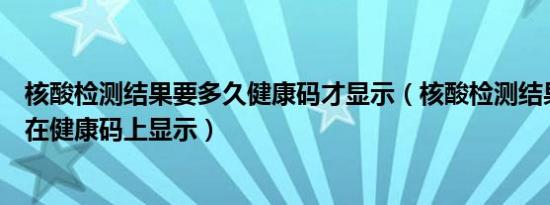 核酸检测结果要多久健康码才显示（核酸检测结果多久才能在健康码上显示）