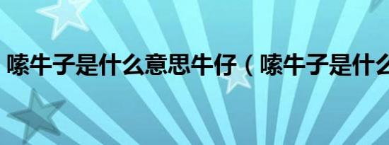 嗦牛子是什么意思牛仔（嗦牛子是什么意思）