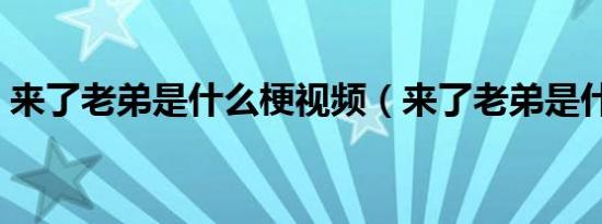 来了老弟是什么梗视频（来了老弟是什么梗）