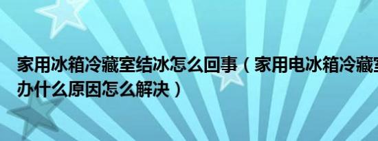 家用冰箱冷藏室结冰怎么回事（家用电冰箱冷藏室结冰怎么办什么原因怎么解决）