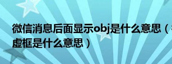 微信消息后面显示obj是什么意思（微信obj虚框是什么意思）