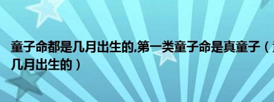 童子命都是几月出生的,第一类童子命是真童子（童子命都是几月出生的）