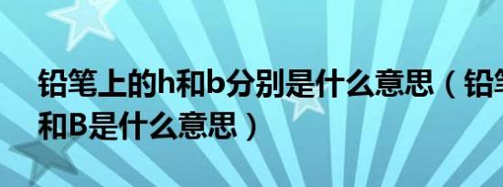 铅笔上的h和b分别是什么意思（铅笔上的H和B是什么意思）