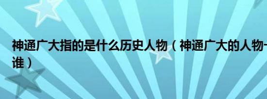 神通广大指的是什么历史人物（神通广大的人物一般指的是谁）