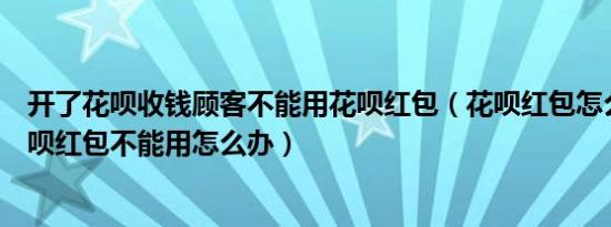 开了花呗收钱顾客不能用花呗红包（花呗红包怎么用网购花呗红包不能用怎么办）