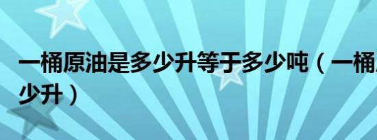 一桶原油是多少升等于多少吨（一桶原油是多少升）