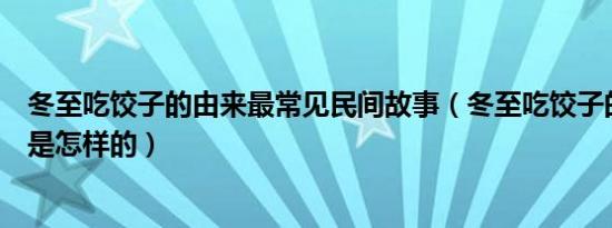 冬至吃饺子的由来最常见民间故事（冬至吃饺子的故事由来是怎样的）