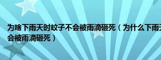 为啥下雨天时蚊子不会被雨滴砸死（为什么下雨天时蚊子不会被雨滴砸死）