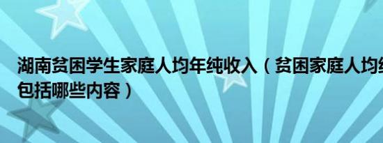 湖南贫困学生家庭人均年纯收入（贫困家庭人均纯收入主要包括哪些内容）