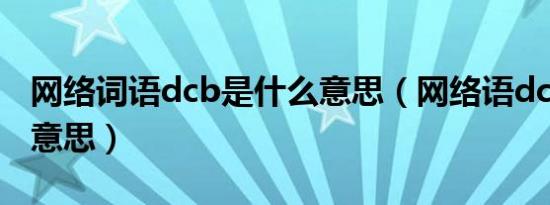 网络词语dcb是什么意思（网络语dcb是什么意思）