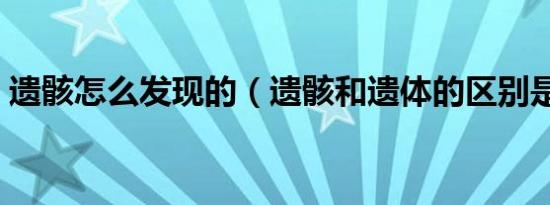 遗骸怎么发现的（遗骸和遗体的区别是什么）