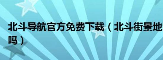 北斗导航官方免费下载（北斗街景地图是真的吗）