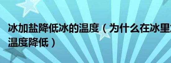 冰加盐降低冰的温度（为什么在冰里加盐会使温度降低）