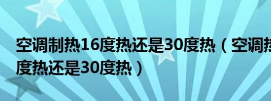 空调制热16度热还是30度热（空调热风是16度热还是30度热）