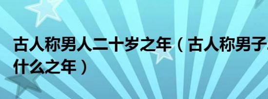 古人称男人二十岁之年（古人称男子二十岁为什么之年）