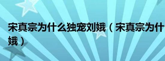 宋真宗为什么独宠刘娥（宋真宗为什么喜欢刘娥）