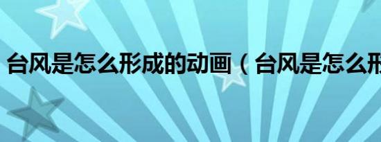 台风是怎么形成的动画（台风是怎么形成的）