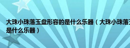 大珠小珠落玉盘形容的是什么乐器（大珠小珠落玉盘形容的是什么乐器）