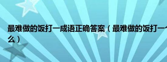 最难做的饭打一成语正确答案（最难做的饭打一个成语是什么）