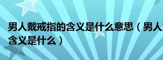 男人戴戒指的含义是什么意思（男人戴戒指的含义是什么）