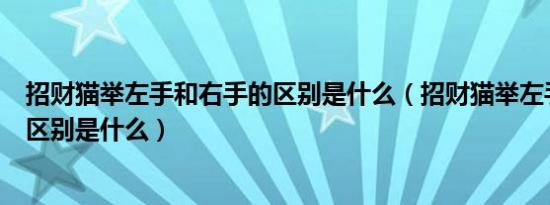 招财猫举左手和右手的区别是什么（招财猫举左手和右手的区别是什么）