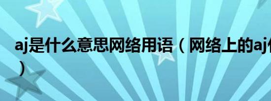 aj是什么意思网络用语（网络上的aj什么意思）