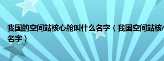 我国的空间站核心舱叫什么名字（我国空间站核心舱叫什么名字）