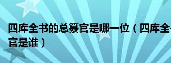 四库全书的总纂官是哪一位（四库全书的总纂官是谁）