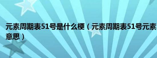 元素周期表51号是什么梗（元素周期表51号元素骂人是什么意思）