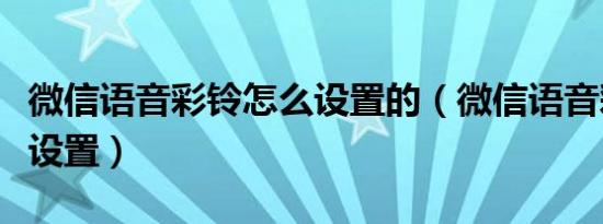 微信语音彩铃怎么设置的（微信语音彩铃怎么设置）